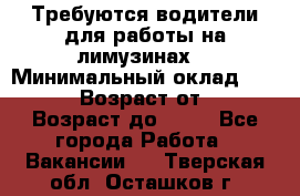 Требуются водители для работы на лимузинах. › Минимальный оклад ­ 40 000 › Возраст от ­ 28 › Возраст до ­ 50 - Все города Работа » Вакансии   . Тверская обл.,Осташков г.